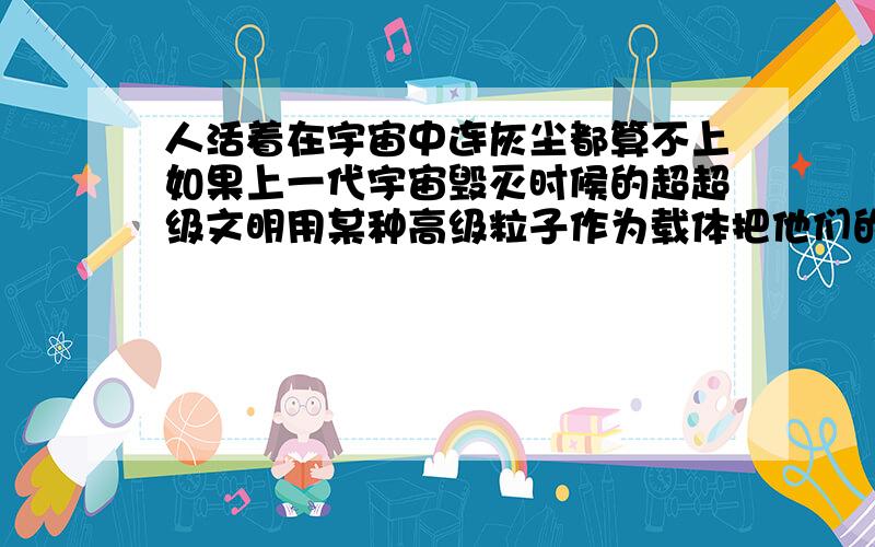 人活着在宇宙中连灰尘都算不上如果上一代宇宙毁灭时候的超超级文明用某种高级粒子作为载体把他们的文明信息发送出来,那么,我们要怎么样才能接受到他们的粒子信息?