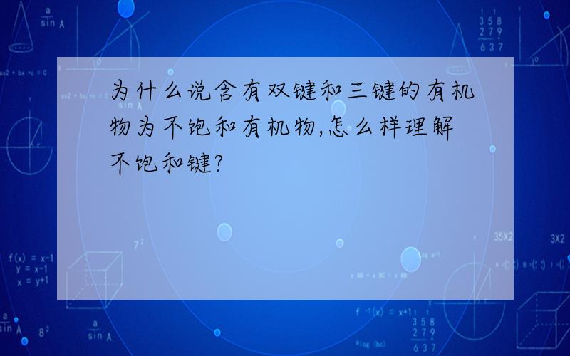 为什么说含有双键和三键的有机物为不饱和有机物,怎么样理解不饱和键?