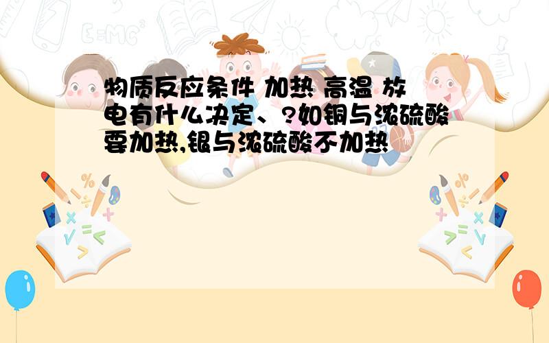 物质反应条件 加热 高温 放电有什么决定、?如铜与浓硫酸要加热,银与浓硫酸不加热