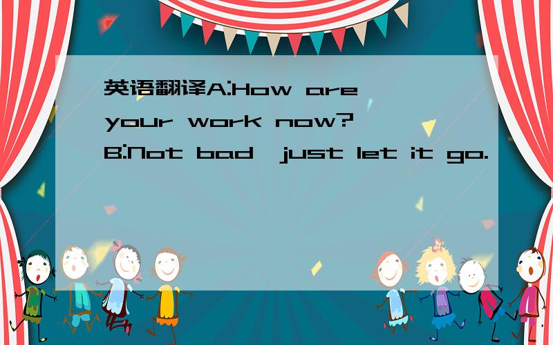 英语翻译A:How are your work now?B:Not bad,just let it go.