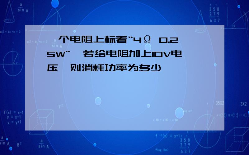 一个电阻上标着“4Ω 0.25W”,若给电阻加上10V电压,则消耗功率为多少