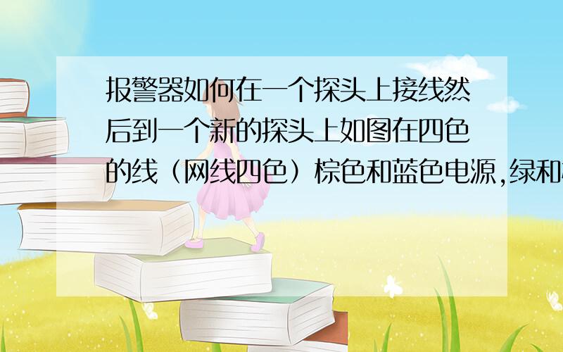 报警器如何在一个探头上接线然后到一个新的探头上如图在四色的线（网线四色）棕色和蓝色电源,绿和橙为信号,如何在这个探头上搭线到一个新的探头上 求个接法