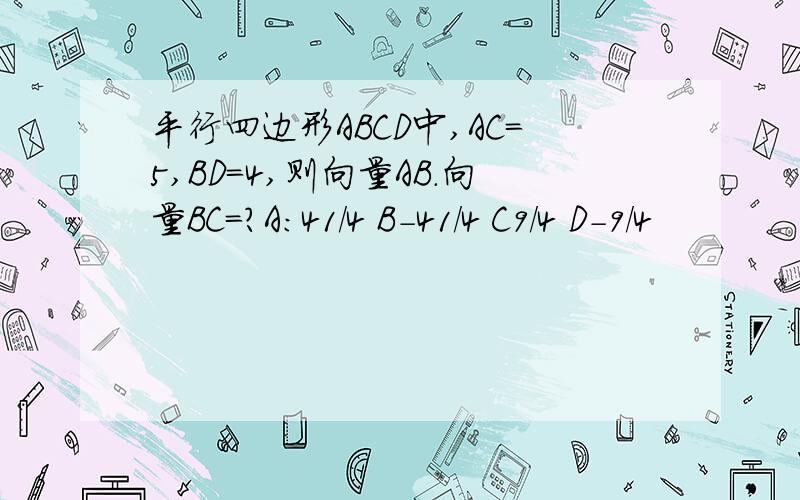 平行四边形ABCD中,AC=5,BD=4,则向量AB.向量BC=?A:41/4 B-41/4 C9/4 D-9/4