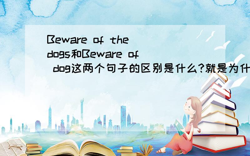 Beware of the dogs和Beware of dog这两个句子的区别是什么?就是为什么要一个加the和s另一个却没有加?