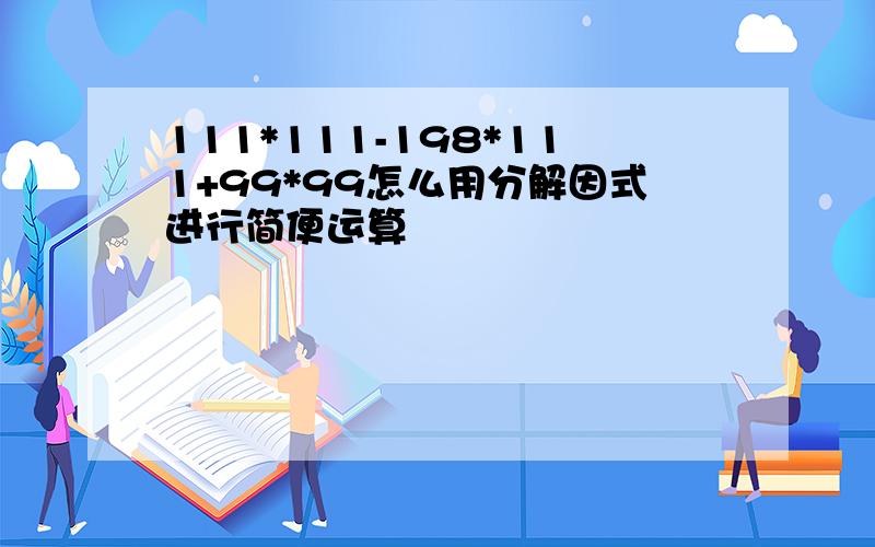 111*111-198*111+99*99怎么用分解因式进行简便运算