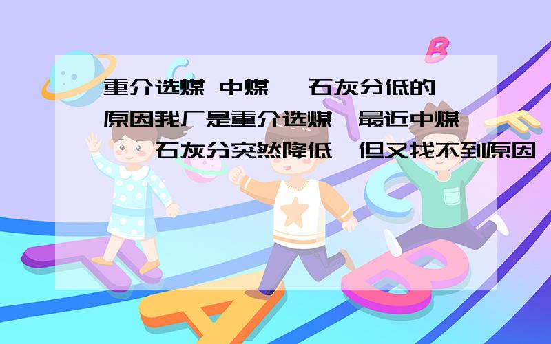 重介选煤 中煤 矸石灰分低的原因我厂是重介选煤,最近中煤、矸石灰分突然降低,但又找不到原因,