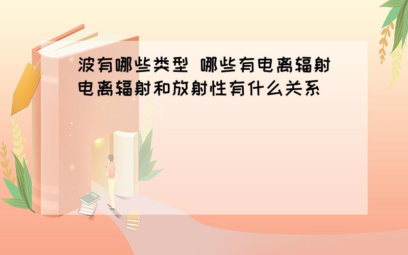 波有哪些类型 哪些有电离辐射电离辐射和放射性有什么关系