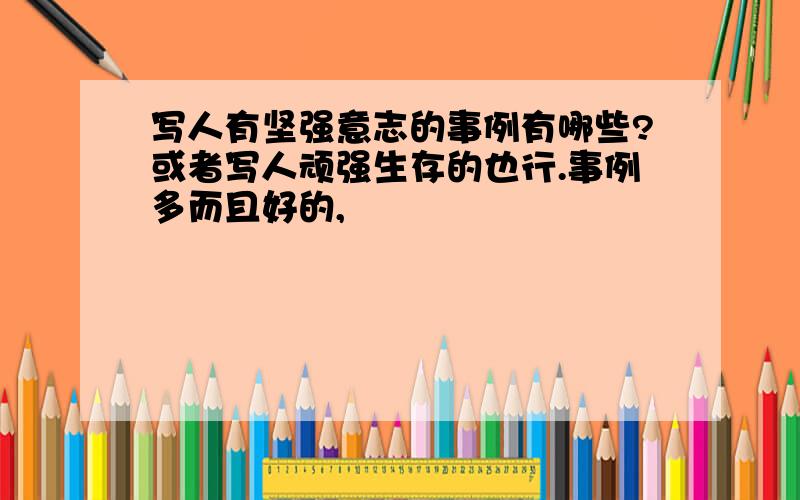 写人有坚强意志的事例有哪些?或者写人顽强生存的也行.事例多而且好的,