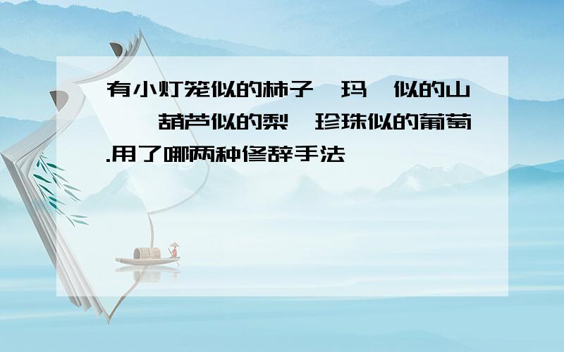 有小灯笼似的柿子,玛瑙似的山楂,葫芦似的梨,珍珠似的葡萄.用了哪两种修辞手法