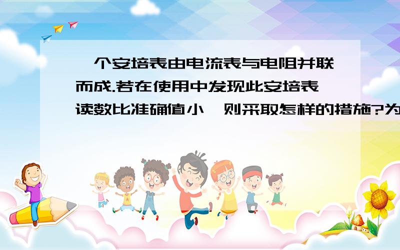 一个安培表由电流表与电阻并联而成.若在使用中发现此安培表读数比准确值小,则采取怎样的措施?为什么?