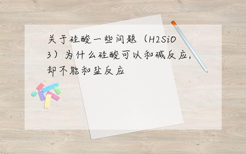 关于硅酸一些问题（H2SiO3）为什么硅酸可以和碱反应,却不能和盐反应