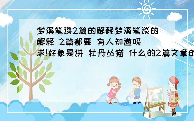 梦溪笔谈2篇的解释梦溪笔谈的解释 2篇都要 有人知道吗 求!好象是讲 牡丹丛猫 什么的2篇文章的解释!!!!