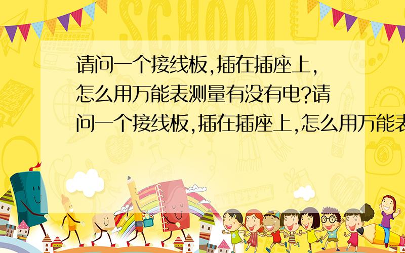 请问一个接线板,插在插座上,怎么用万能表测量有没有电?请问一个接线板,插在插座上,怎么用万能表测量,这个插座有没有电,是红黑表棒都插到孔里吗?还是一端接地,一端插孔里?我在电厂测量