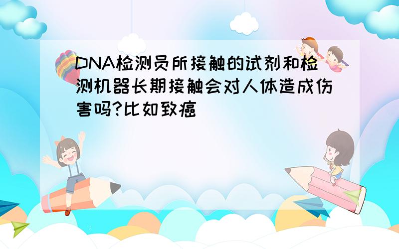 DNA检测员所接触的试剂和检测机器长期接触会对人体造成伤害吗?比如致癌