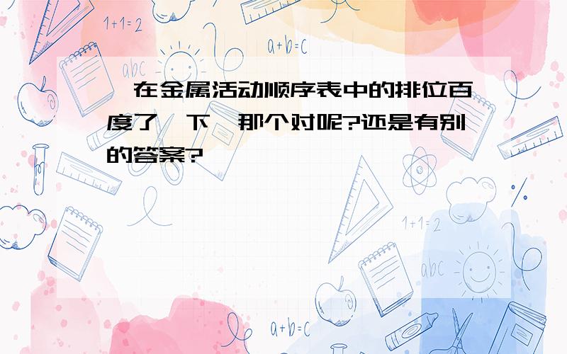 钡在金属活动顺序表中的排位百度了一下,那个对呢?还是有别的答案?