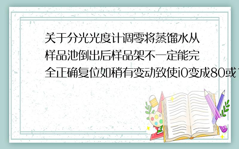 关于分光光度计调零将蒸馏水从样品池倒出后样品架不一定能完全正确复位如稍有变动致使i0变成80或120这对结果有何影响