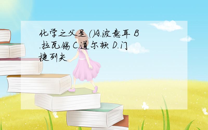 化学之父是（）A.波意耳 B.拉瓦锡 C.道尔顿 D.门捷列夫