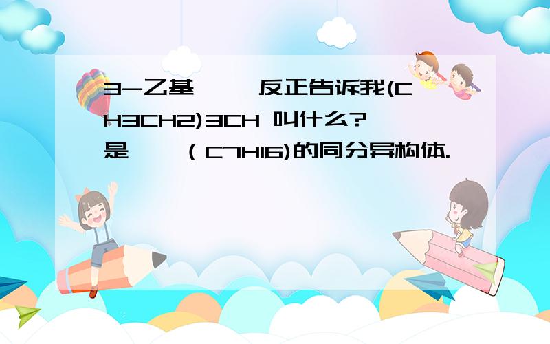 3-乙基戊烷 反正告诉我(CH3CH2)3CH 叫什么?是庚烷（C7H16)的同分异构体.