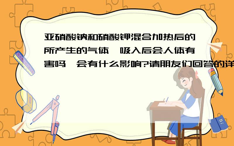 亚硝酸钠和硝酸钾混合加热后的所产生的气体,吸入后会人体有害吗,会有什么影响?请朋友们回答的详细点，