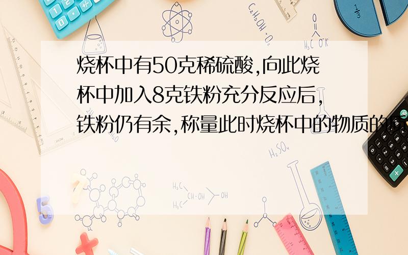 烧杯中有50克稀硫酸,向此烧杯中加入8克铁粉充分反应后,铁粉仍有余,称量此时烧杯中的物质的质量为57.8克