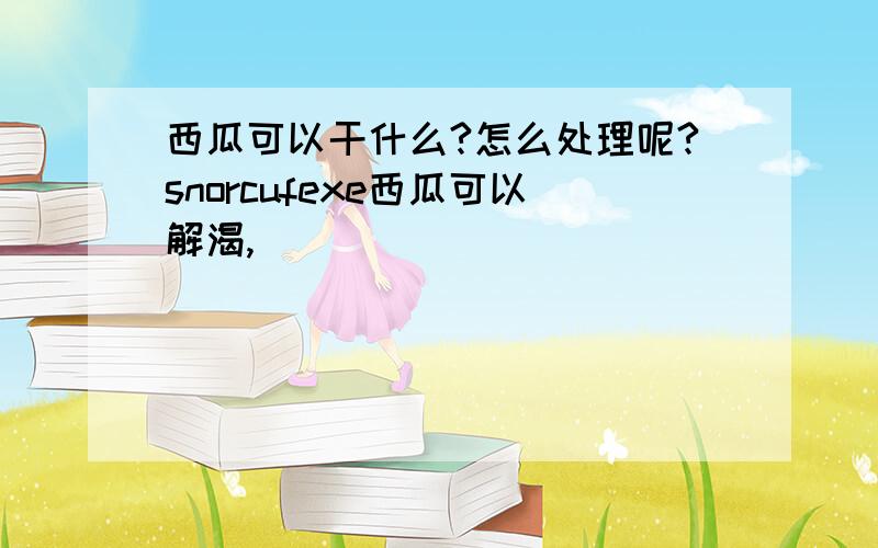 西瓜可以干什么?怎么处理呢?snorcufexe西瓜可以解渴,