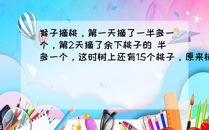 猴子摘桃，第一天摘了一半多一个，第2天摘了余下桃子的 半多一个，这时树上还有15个桃子，原来树上有多少个桃子？