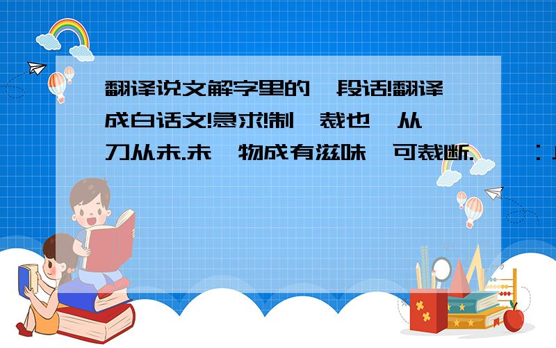 翻译说文解字里的一段话!翻译成白话文!急求!制,裁也,从刀从未.未,物成有滋味,可裁断.一曰：止也.征例切.”———“度,法制也,从又、庶.省声.徒故切.