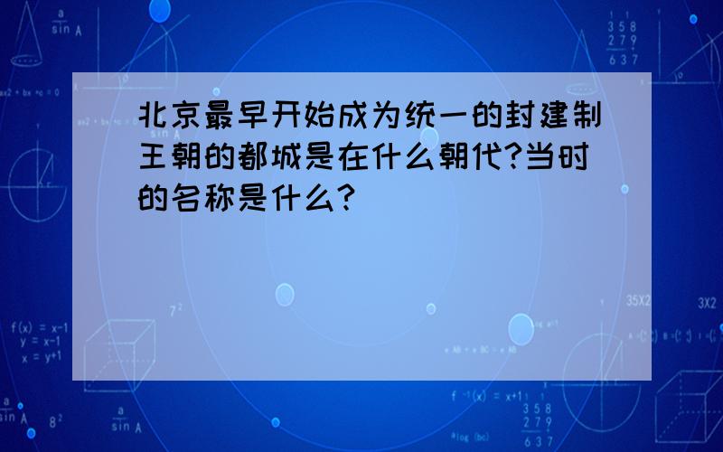 北京最早开始成为统一的封建制王朝的都城是在什么朝代?当时的名称是什么?