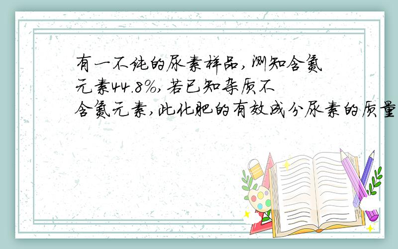 有一不纯的尿素样品,测知含氮元素44.8%,若已知杂质不含氮元素,此化肥的有效成分尿素的质量分数为?