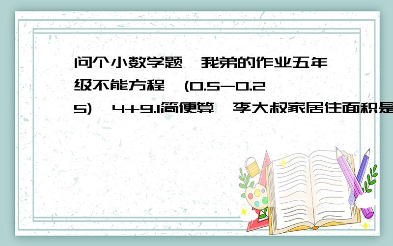 问个小数学题【我弟的作业五年级不能方程】(0.5-0.25)×4+9.1简便算,李大叔家居住面积是96.8平方米,一个取暖期的取暖费为每平方米19元,如果八月之前交,那么每平方米优惠3.5元.请你帮忙算一算