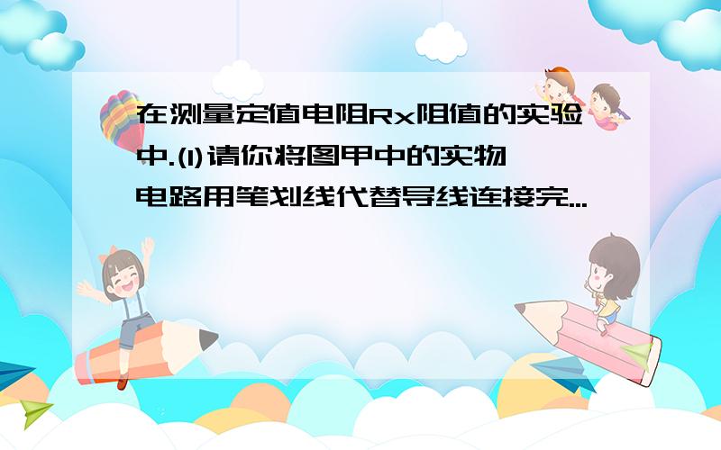 在测量定值电阻Rx阻值的实验中.(1)请你将图甲中的实物电路用笔划线代替导线连接完...