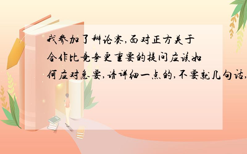 我参加了辩论赛,面对正方关于合作比竞争更重要的提问应该如何应对急要,请详细一点的,不要就几句话,请尽可能详细的描述对方可能提的问题,和我应该如何回应,好的话会加分的