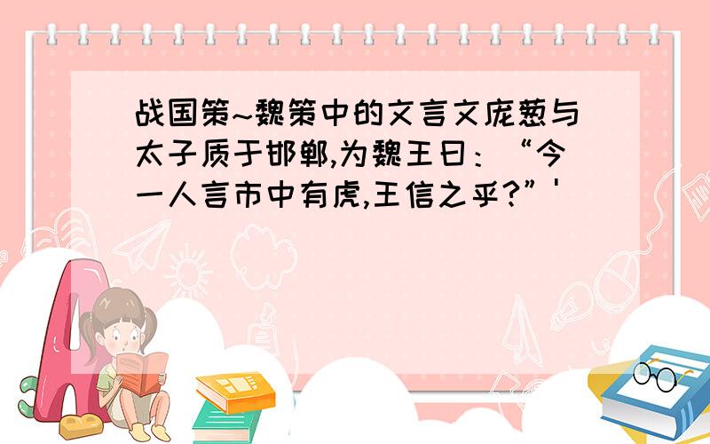 战国策~魏策中的文言文庞葱与太子质于邯郸,为魏王曰：“今一人言市中有虎,王信之乎?”'