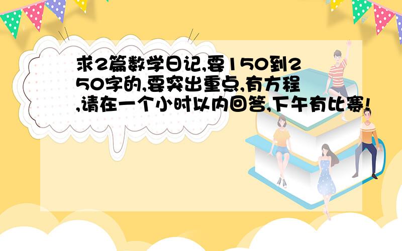 求2篇数学日记,要150到250字的,要突出重点,有方程,请在一个小时以内回答,下午有比赛!