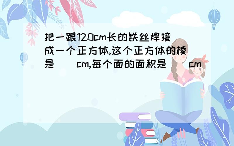 把一跟120cm长的铁丝焊接成一个正方体,这个正方体的棱是()cm,每个面的面积是()cm