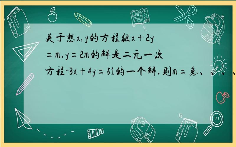 关于想x,y的方程组x+2y=m,y=2m的解是二元一次方程-3x+4y=51的一个解,则m=急、、、、