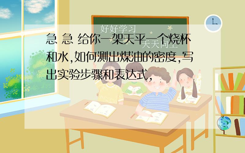 急 急 给你一架天平一个烧杯和水,如何测出煤油的密度,写出实验步骤和表达式,