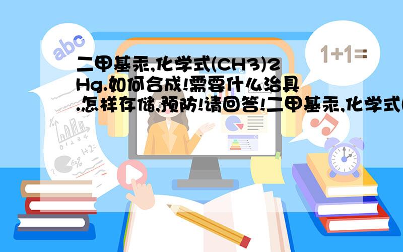 二甲基汞,化学式(CH3)2Hg.如何合成!需要什么治具.怎样存储,预防!请回答!二甲基汞,化学式(CH3)2Hg,是一种含汞有机化合物.易挥发,易燃,剧毒.亦是已知最危险的有机汞化合物,对胎儿的神经系统、