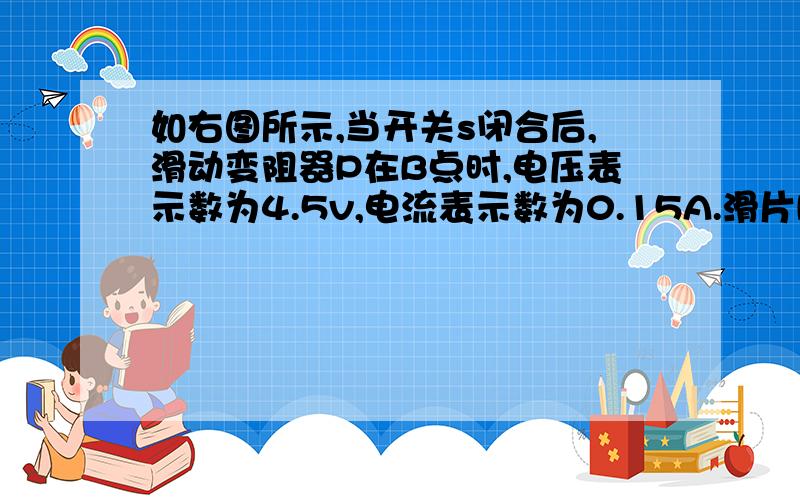 如右图所示,当开关s闭合后,滑动变阻器P在B点时,电压表示数为4.5v,电流表示数为0.15A.滑片P在中点C时电压表的示数为3V.求1 滑动变阻器R1的最大阻值2R2的阻值3电源的电压重点讲2和3图烂请谅解