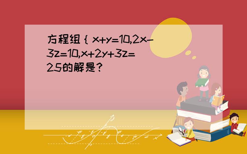 方程组｛x+y=10,2x-3z=10,x+2y+3z=25的解是?