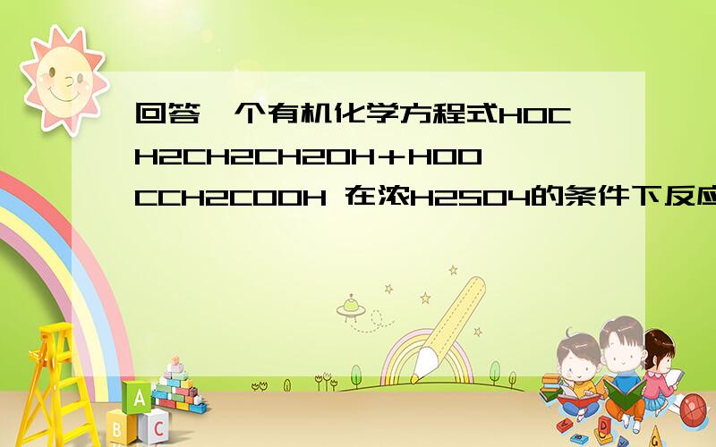 回答一个有机化学方程式HOCH2CH2CH2OH＋HOOCCH2COOH 在浓H2SO4的条件下反应得到一种直链有机物