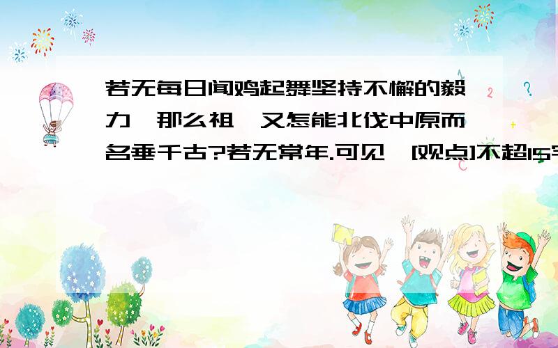 若无每日闻鸡起舞坚持不懈的毅力,那么祖荻又怎能北伐中原而名垂千古?若无常年.可见,[观点]不超15字