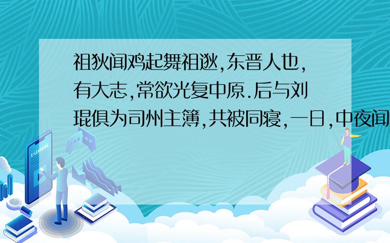 祖狄闻鸡起舞祖逖,东晋人也,有大志,常欲光复中原.后与刘琨俱为司州主簿,共被同寝,一日,中夜闻鸡鸣,祖蹴琨觉曰：“此非恶声也!”因起舞庭中.后渡江,欲扫清中原,