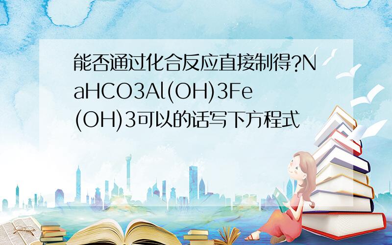 能否通过化合反应直接制得?NaHCO3Al(OH)3Fe(OH)3可以的话写下方程式