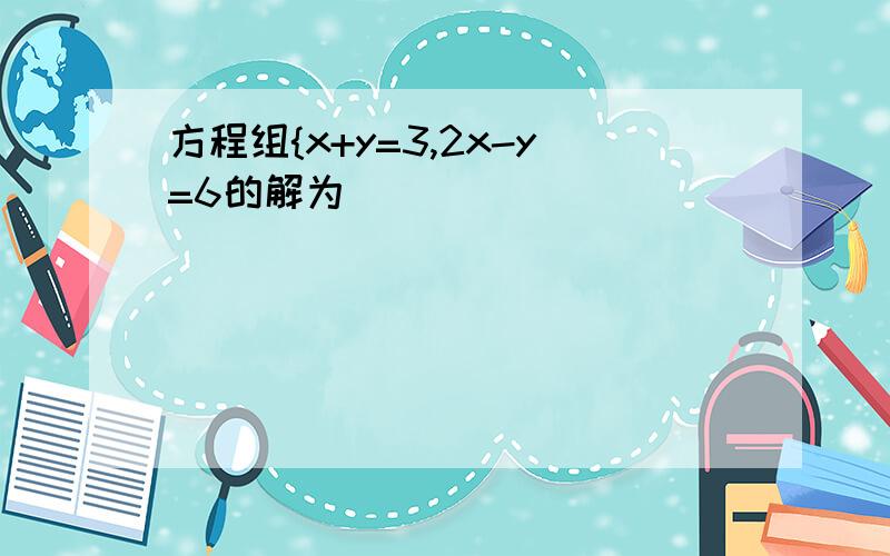 方程组{x+y=3,2x-y=6的解为