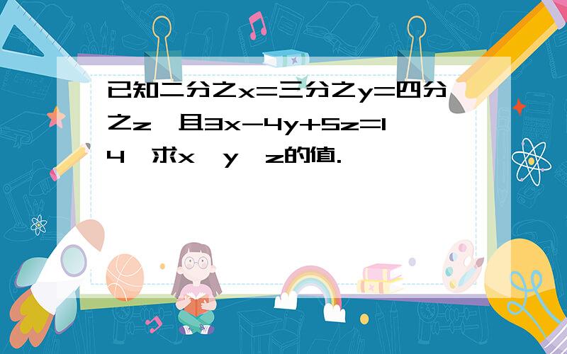 已知二分之x=三分之y=四分之z,且3x-4y+5z=14,求x、y、z的值.