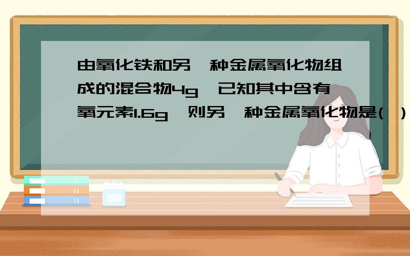 由氧化铁和另一种金属氧化物组成的混合物4g,已知其中含有氧元素1.6g,则另一种金属氧化物是( ）?A.CuO B.MgO C.CaO D.Al2O3 要详细过程 !