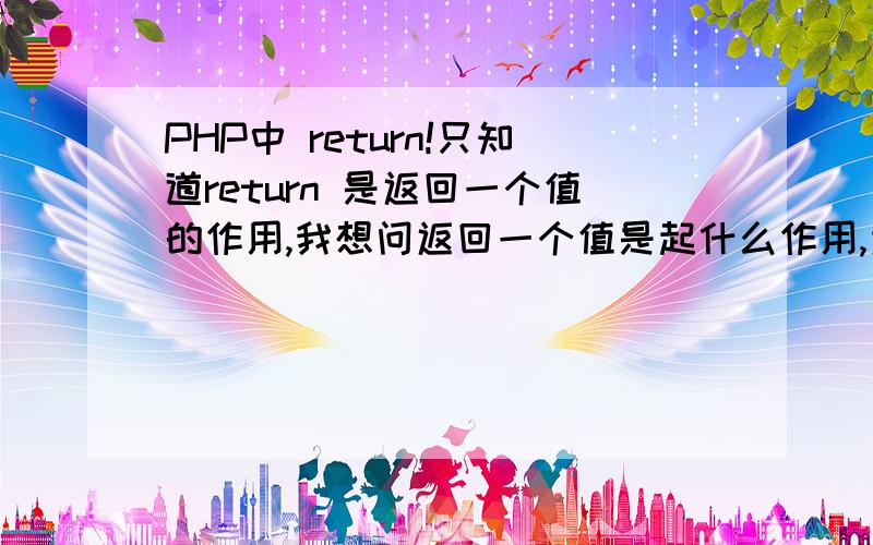 PHP中 return!只知道return 是返回一个值的作用,我想问返回一个值是起什么作用,为什么要返回,刚看教程在自定义函数一章出现的,大侠们,我是新手莫怪啊,通俗一点举个例子最好,