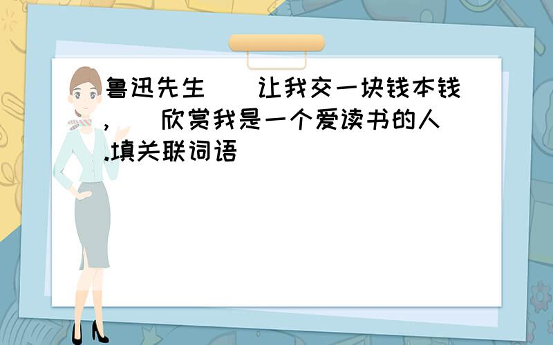 鲁迅先生（）让我交一块钱本钱,（）欣赏我是一个爱读书的人.填关联词语