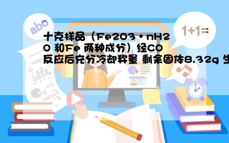 十克样品（Fe2O3·nH2O 和Fe 两种成分）经CO反应后充分冷却称量 剩余固体8.32g 生成水0.72g 则n=?详解.